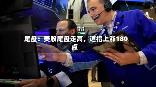 尾盘：美股尾盘走高，道指上涨180点-第2张图片