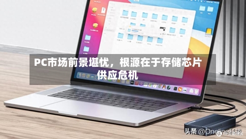 PC市场前景堪忧，根源在于存储芯片供应危机-第2张图片