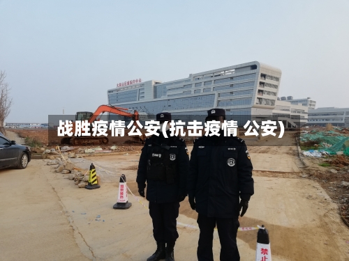 战胜疫情公安(抗击疫情 公安)-第2张图片