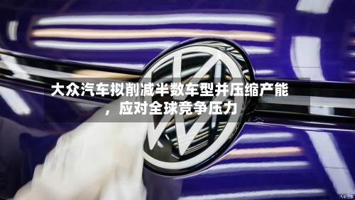 大众汽车拟削减半数车型并压缩产能，应对全球竞争压力-第2张图片