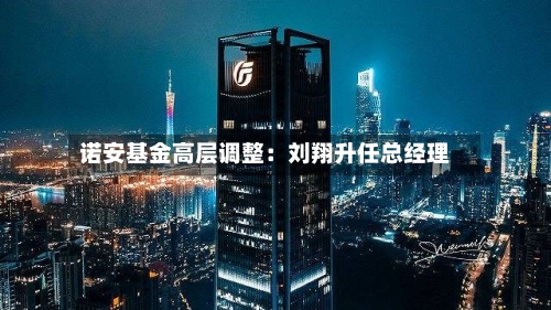 诺安基金高层调整：刘翔升任总经理-第2张图片