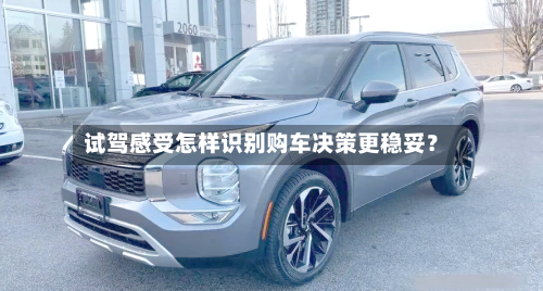 试驾感受怎样识别购车决策更稳妥？
