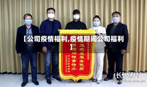 【公司疫情福利,疫情期间公司福利】-第3张图片
