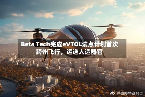 Beta Tech完成eVTOL试点计划首次跨州飞行，运送人造器官-第2张图片
