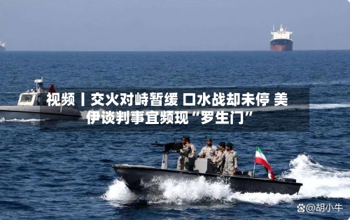 视频丨交火对峙暂缓 口水战却未停 美伊谈判事宜频现“罗生门”-第2张图片