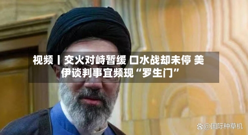 视频丨交火对峙暂缓 口水战却未停 美伊谈判事宜频现“罗生门”