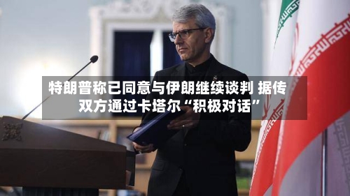 特朗普称已同意与伊朗继续谈判 据传双方通过卡塔尔“积极对话”-第2张图片