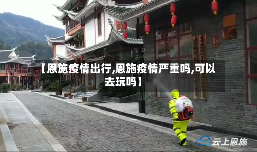 【恩施疫情出行,恩施疫情严重吗,可以去玩吗】