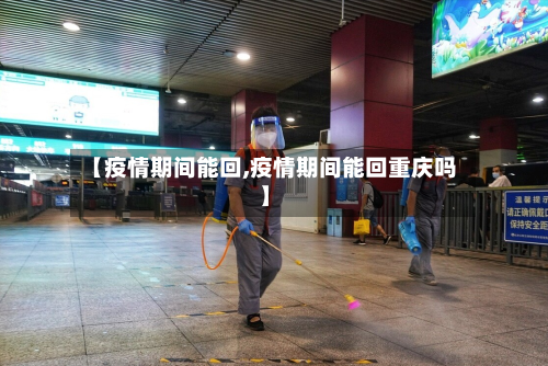 【疫情期间能回,疫情期间能回重庆吗】