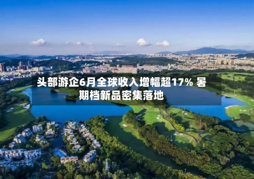 头部游企6月全球收入增幅超17% 暑期档新品密集落地