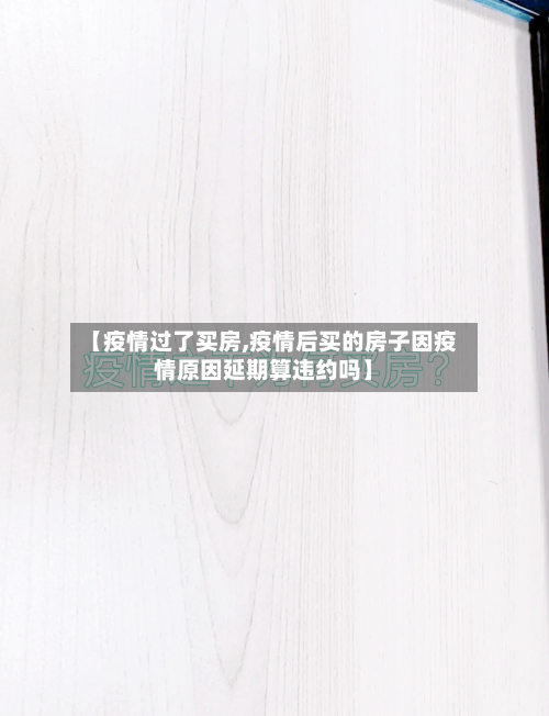 【疫情过了买房,疫情后买的房子因疫情原因延期算违约吗】-第3张图片