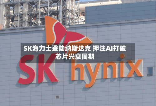 SK海力士登陆纳斯达克 押注AI打破芯片兴衰周期