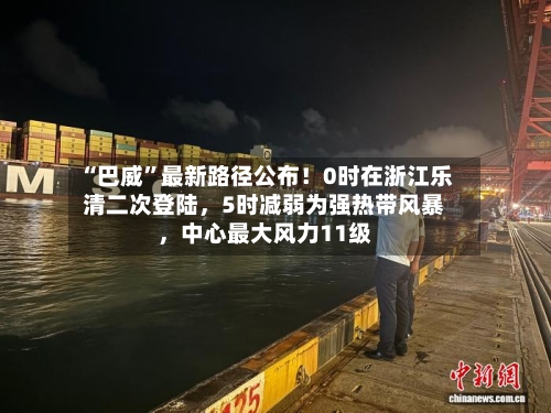 “巴威”最新路径公布！0时在浙江乐清二次登陆	，5时减弱为强热带风暴，中心最大风力11级-第3张图片