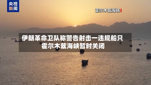 伊朗革命卫队称警告射击一违规船只 霍尔木兹海峡暂时关闭-第2张图片
