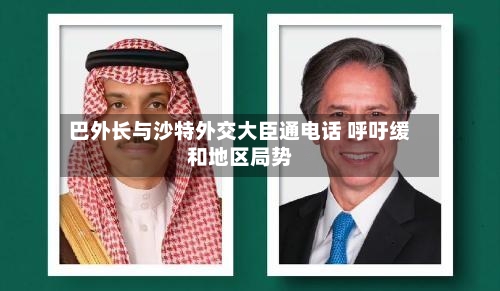 巴外长与沙特外交大臣通电话 呼吁缓和地区局势-第2张图片