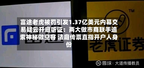 富途老虎被罚引发1.37亿美元内幕交易疑云开庭听证:两大做市商联手追索神秘做空客 法庭传票直指开户人身份-第2张图片