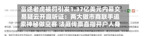 富途老虎被罚引发1.37亿美元内幕交易疑云开庭听证：两大做市商联手追索神秘做空客 法庭传票直指开户人身份