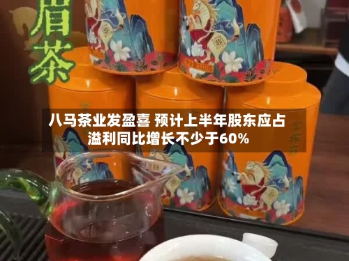 八马茶业发盈喜 预计上半年股东应占溢利同比增长不少于60%-第2张图片