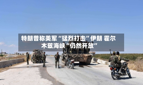 特朗普称美军“猛烈打击	”伊朗 霍尔木兹海峡“仍然开放”-第2张图片