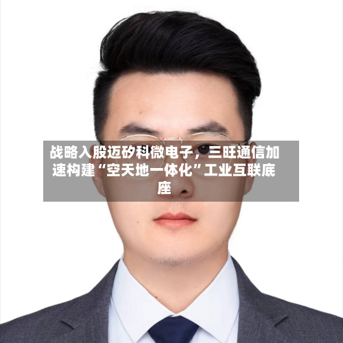 战略入股迈矽科微电子，三旺通信加速构建“空天地一体化	”工业互联底座-第2张图片