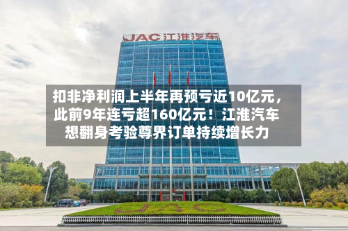 扣非净利润上半年再预亏近10亿元	，此前9年连亏超160亿元！江淮汽车想翻身考验尊界订单持续增长力-第3张图片