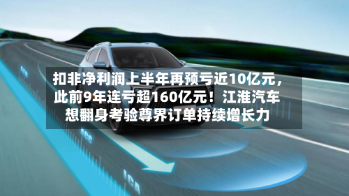 扣非净利润上半年再预亏近10亿元，此前9年连亏超160亿元！江淮汽车想翻身考验尊界订单持续增长力