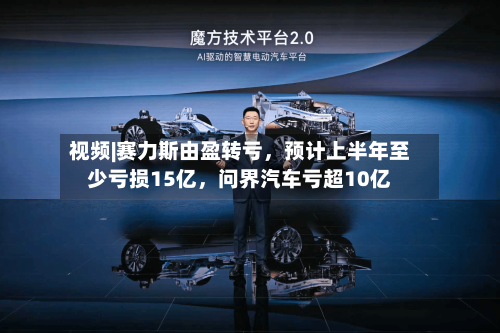 视频|赛力斯由盈转亏，预计上半年至少亏损15亿	，问界汽车亏超10亿-第2张图片