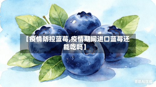【疫情防控蓝莓,疫情期间进口蓝莓还能吃吗】-第3张图片