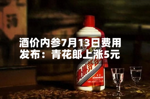 酒价内参7月13日费用发布：青花郎上涨5元-第2张图片