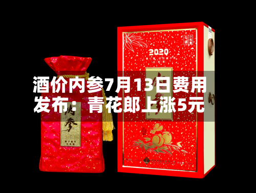 酒价内参7月13日费用发布：青花郎上涨5元
