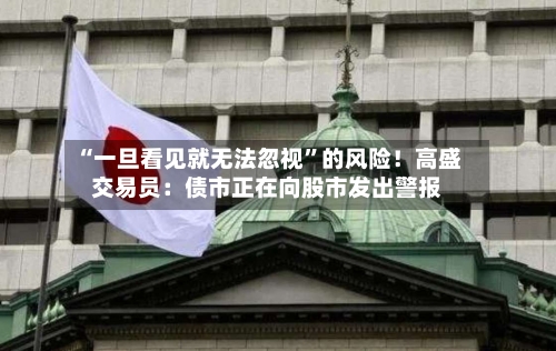 “一旦看见就无法忽视	”的风险！高盛交易员：债市正在向股市发出警报-第3张图片