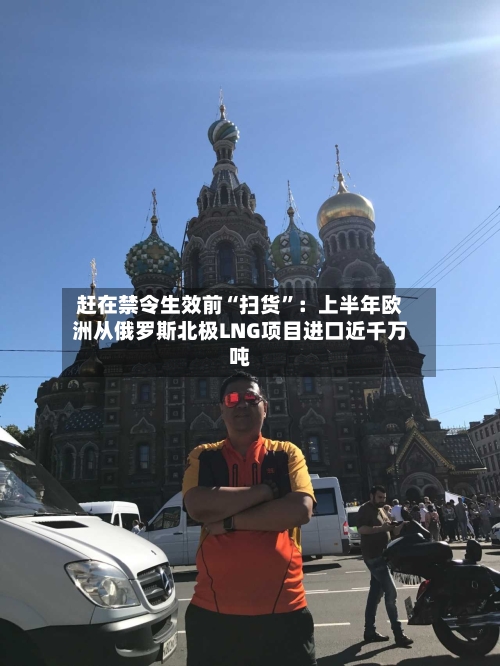 赶在禁令生效前“扫货”：上半年欧洲从俄罗斯北极LNG项目进口近千万吨-第3张图片