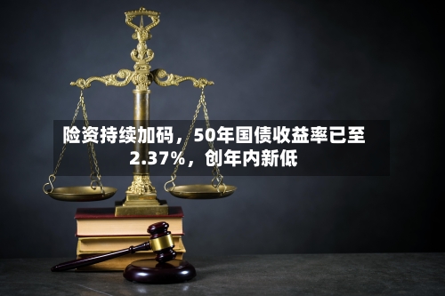 险资持续加码，50年国债收益率已至2.37%，创年内新低