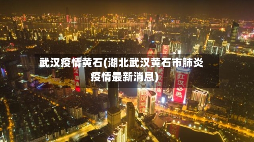 武汉疫情黄石(湖北武汉黄石市肺炎疫情最新消息)