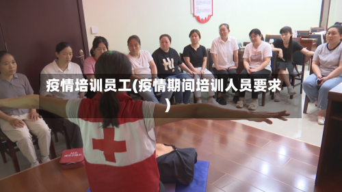 疫情培训员工(疫情期间培训人员要求)