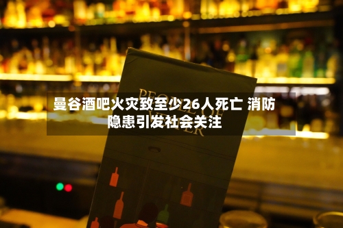 曼谷酒吧火灾致至少26人死亡 消防隐患引发社会关注-第2张图片