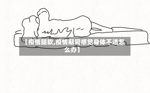 【疫情腿软,疫情期间感觉身体不适怎么办】-第2张图片