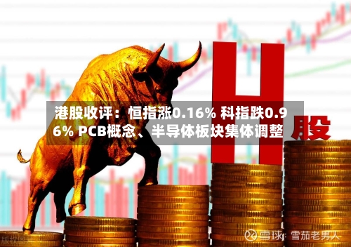 港股收评：恒指涨0.16% 科指跌0.96% PCB概念、半导体板块集体调整-第3张图片