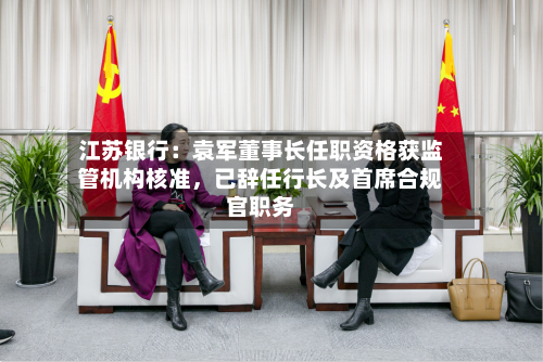 江苏银行：袁军董事长任职资格获监管机构核准，已辞任行长及首席合规官职务