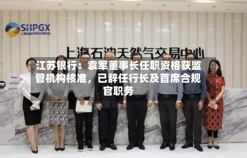 江苏银行：袁军董事长任职资格获监管机构核准，已辞任行长及首席合规官职务-第2张图片