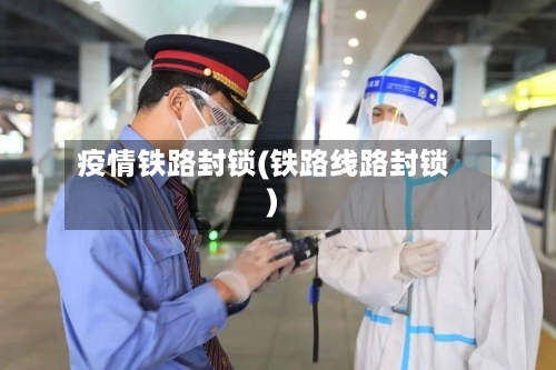 疫情铁路封锁(铁路线路封锁)-第2张图片