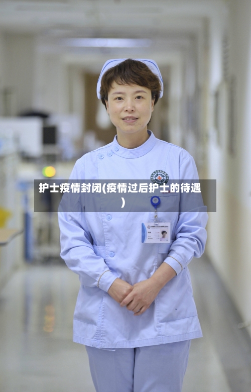 护士疫情封闭(疫情过后护士的待遇)-第2张图片