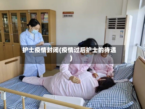 护士疫情封闭(疫情过后护士的待遇)-第3张图片