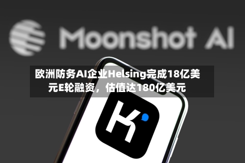 欧洲防务AI企业Helsing完成18亿美元E轮融资，估值达180亿美元