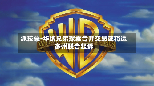 派拉蒙-华纳兄弟探索合并交易或将遭多州联合起诉