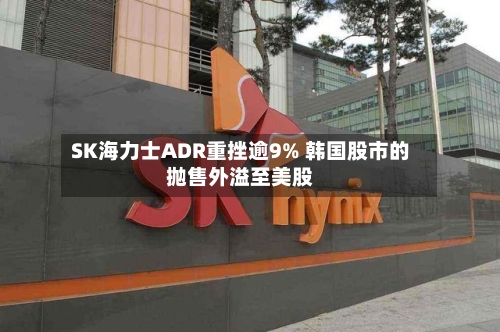 SK海力士ADR重挫逾9% 韩国股市的抛售外溢至美股