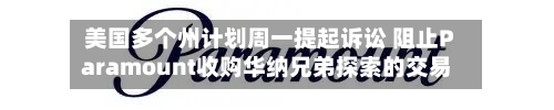 美国多个州计划周一提起诉讼 阻止Paramount收购华纳兄弟探索的交易-第3张图片