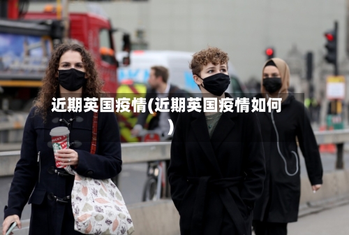 近期英国疫情(近期英国疫情如何)-第2张图片