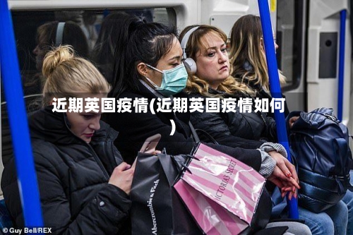 近期英国疫情(近期英国疫情如何)