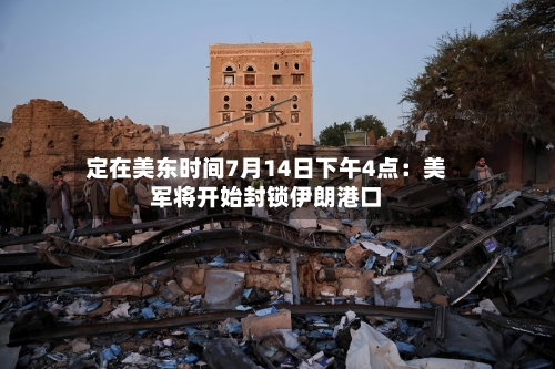 定在美东时间7月14日下午4点：美军将开始封锁伊朗港口